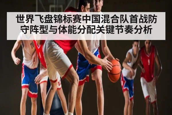 世界飞盘锦标赛中国混合队首战防守阵型与体能分配关键节奏分析