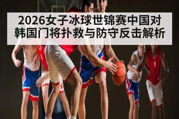 2026女子冰球世锦赛中国对韩国门将扑救与防守反击解析