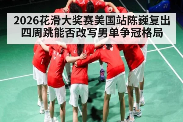 2026花滑大奖赛美国站陈巍复出四周跳能否改写男单争冠格局